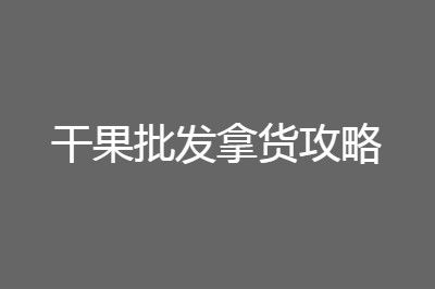 干果批發(fā)一手貨源在哪進(jìn)貨便宜且質(zhì)量好