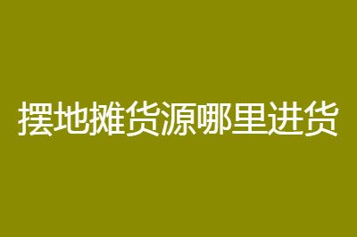 擺地?cái)傌浽淳W(wǎng)批發(fā)進(jìn)貨渠道大全