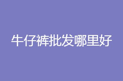 牛仔褲批發(fā)哪里質(zhì)量好且價(jià)格低